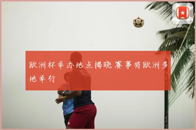 欧洲杯举办地点揭晓 赛事将欧洲多地举行