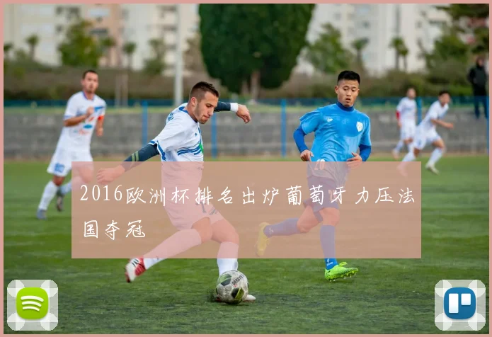 2016欧洲杯排名出炉葡萄牙力压法国夺冠