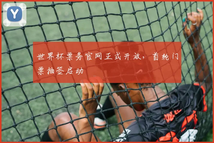 世界杯票务官网正式开放,首轮门票抽签启动