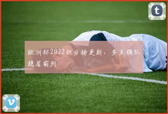 欧洲杯2022积分榜更新,多支强队稳居前列