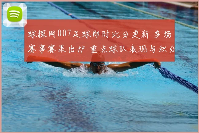 球探网007足球即时比分更新 多场赛事赛果出炉 重点球队表现与积分变化受关注