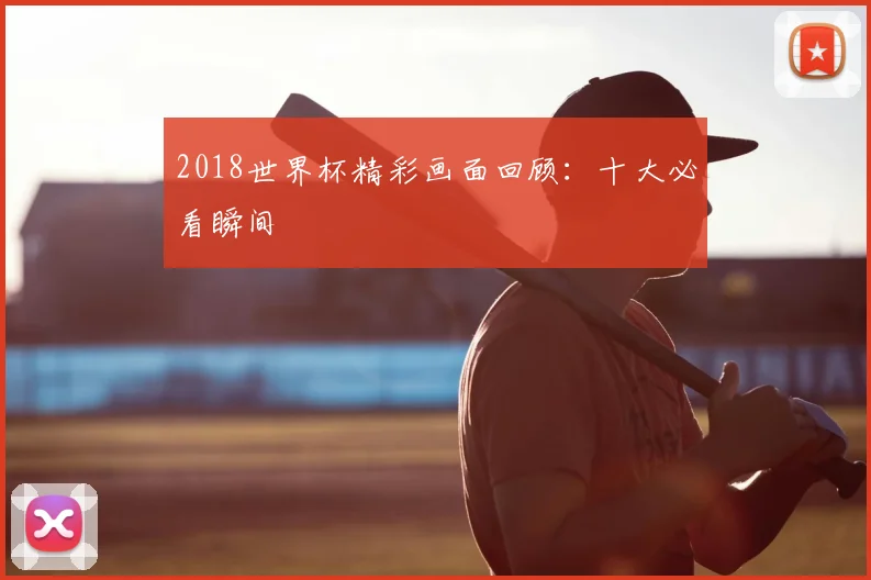 2018世界杯精彩画面回顾：十大必看瞬间