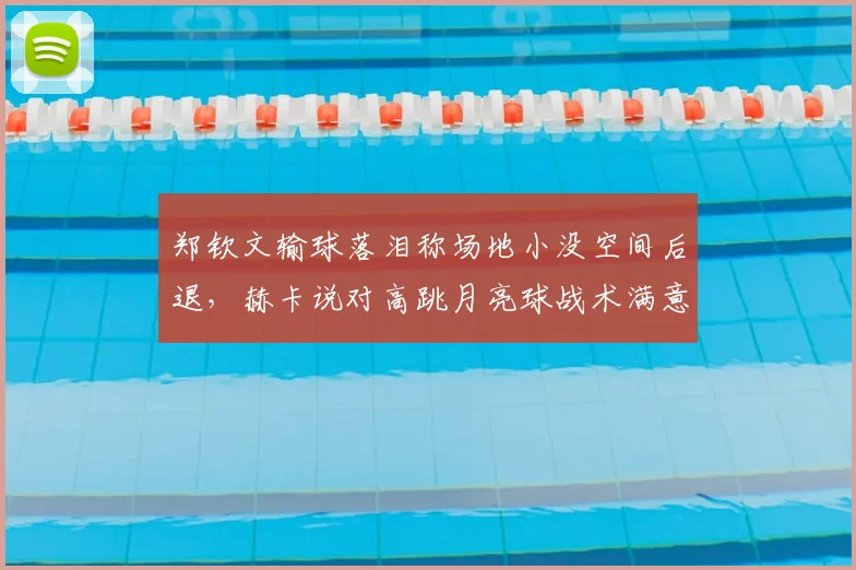 郑钦文输球落泪称场地小没空间后退，赫卡说对高跳月亮球战术满意