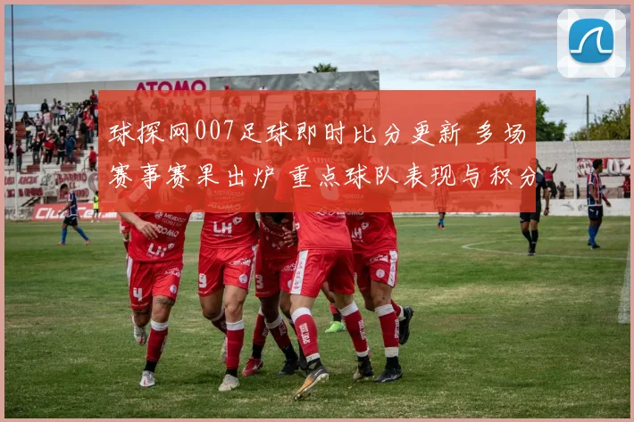 球探网007足球即时比分更新 多场赛事赛果出炉 重点球队表现与积分变化受关注