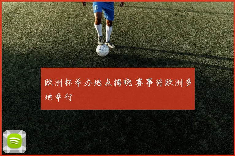 欧洲杯举办地点揭晓 赛事将欧洲多地举行