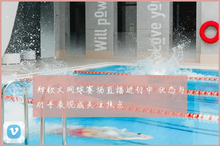 郑钦文网球赛场直播进行中 状态与对手表现成关注焦点