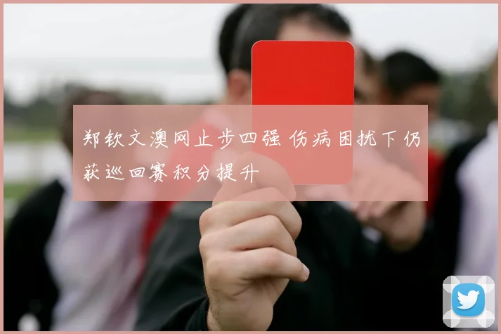 郑钦文澳网止步四强 伤病困扰下仍获巡回赛积分提升