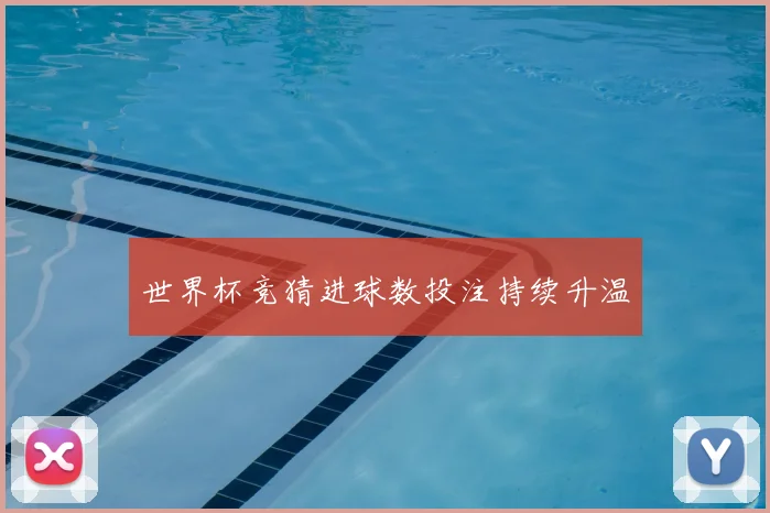 世界杯竞猜进球数投注持续升温