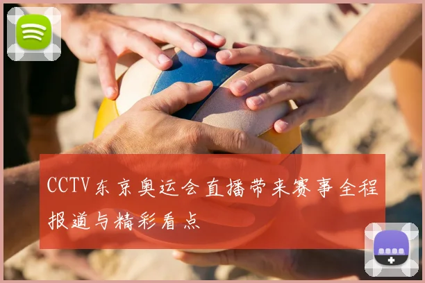 CCTV东京奥运会直播带来赛事全程报道与精彩看点
