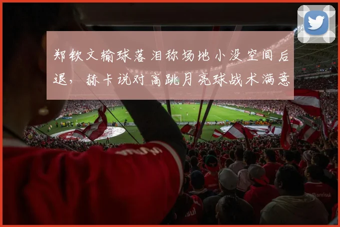 郑钦文输球落泪称场地小没空间后退，赫卡说对高跳月亮球战术满意