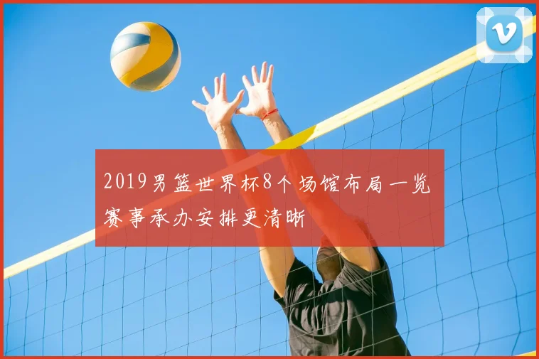 2019男篮世界杯8个场馆布局一览 赛事承办安排更清晰