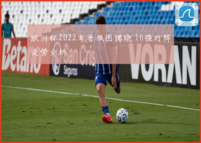 欧洲杯2022年晋级图揭晓 16强对阵走势分析
