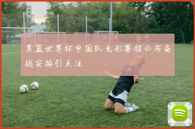 男篮世界杯中国队竞彩赛程公布备战安排引关注