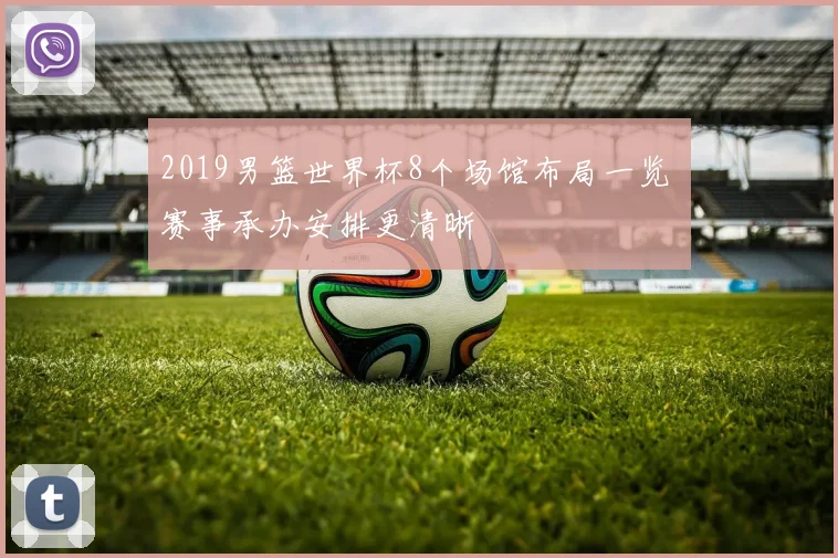 2019男篮世界杯8个场馆布局一览 赛事承办安排更清晰