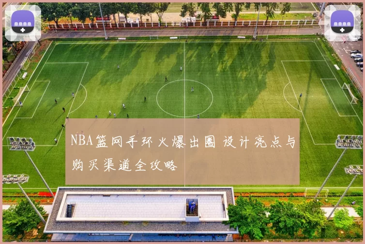 NBA篮网手环火爆出圈 设计亮点与购买渠道全攻略