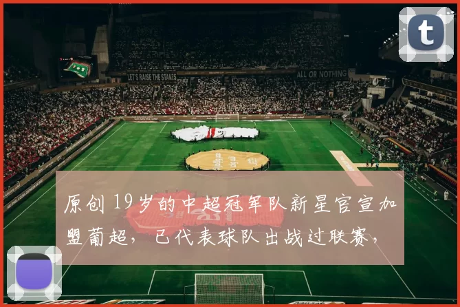 原创 19岁的中超冠军队新星官宣加盟葡超，已代表球队出战过联赛，值得期待