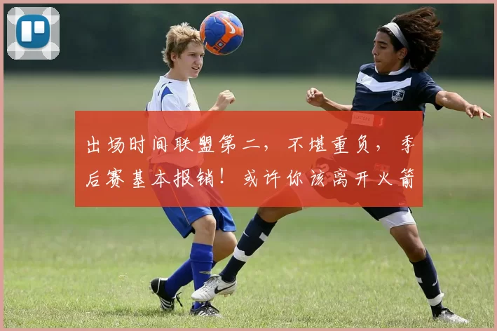 出场时间联盟第二，不堪重负，季后赛基本报销！或许你该离开火箭