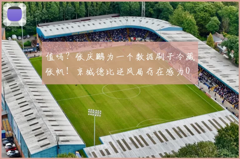 值吗?张庆鹏为一个数据刷子冷藏张帆!京城德比逆风局存在感为0