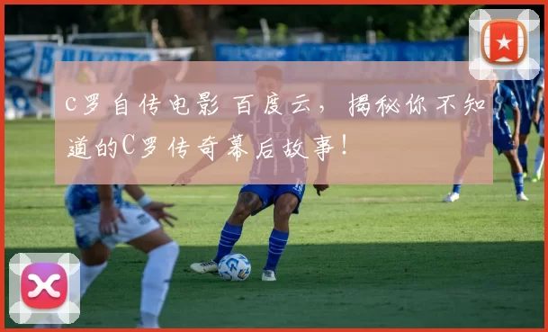 c罗自传电影 百度云，揭秘你不知道的C罗传奇幕后故事！