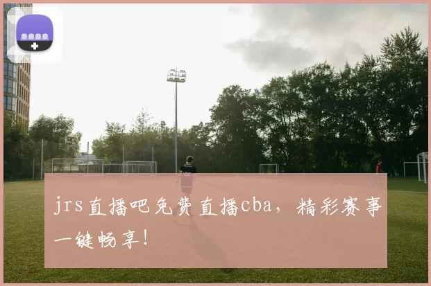 jrs直播吧免费直播cba，精彩赛事一键畅享！