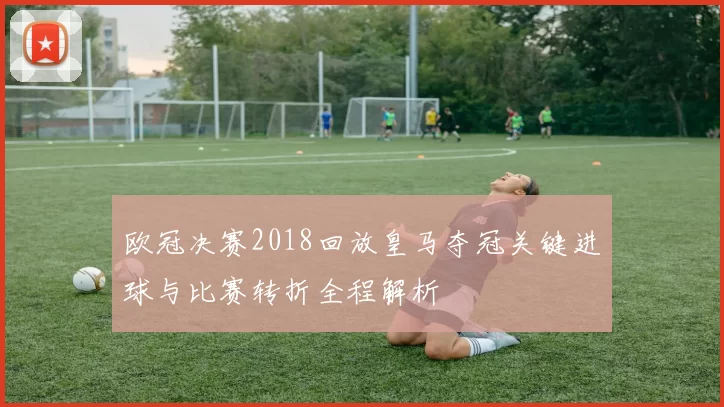 欧冠决赛2018回放皇马夺冠关键进球与比赛转折全程解析