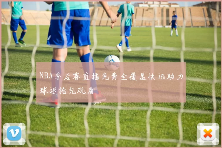 NBA季后赛直播免费全覆盖快讯助力球迷抢先观看