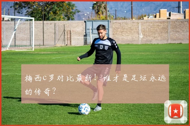 梅西c罗对比最新！谁才是足坛永远的传奇？