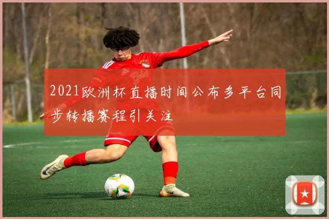 2021欧洲杯直播时间公布多平台同步转播赛程引关注