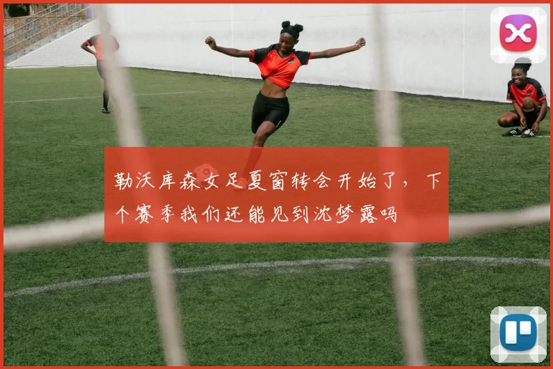 勒沃库森女足夏窗转会开始了，下个赛季我们还能见到沈梦露吗