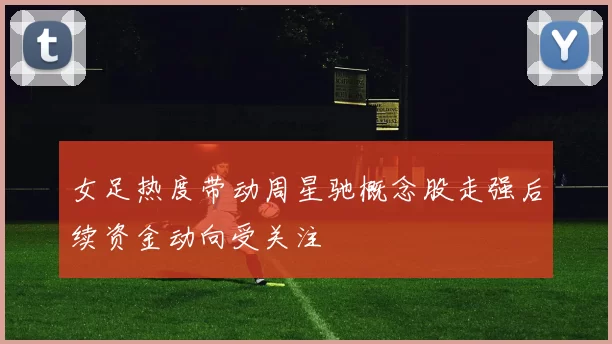 女足热度带动周星驰概念股走强后续资金动向受关注