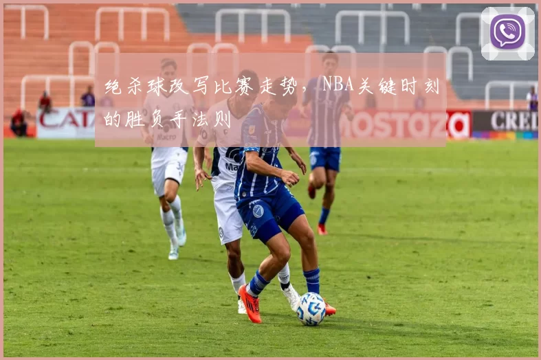 绝杀球改写比赛走势,NBA关键时刻的胜负手法则