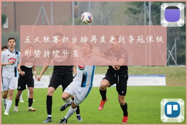 五大联赛积分榜再度更新争冠保级形势持续升温