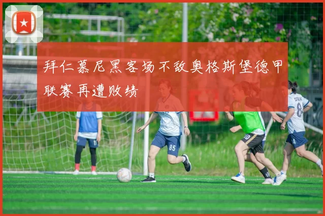 拜仁慕尼黑客场不敌奥格斯堡德甲联赛再遭败绩