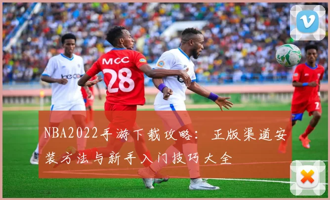 NBA2022手游下载攻略：正版渠道安装方法与新手入门技巧大全