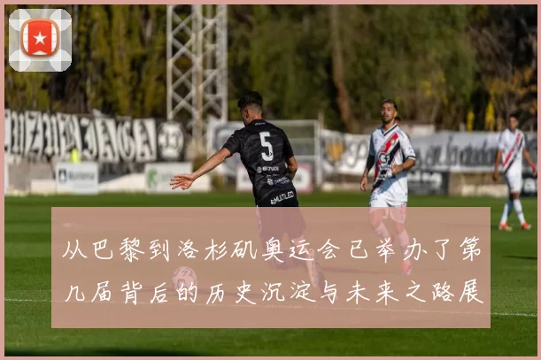 从巴黎到洛杉矶奥运会已举办了第几届背后的历史沉淀与未来之路展望