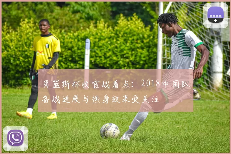 男篮斯杯收官战看点：2018中国队备战进展与热身效果受关注