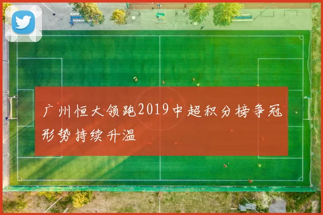 广州恒大领跑2019中超积分榜争冠形势持续升温