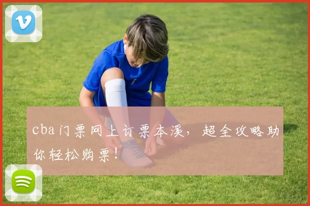 cba门票网上订票本溪,超全攻略助你轻松购票!