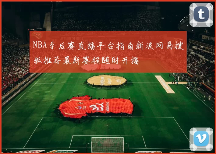 NBA季后赛直播平台指南新浪网易搜狐推荐最新赛程随时开播