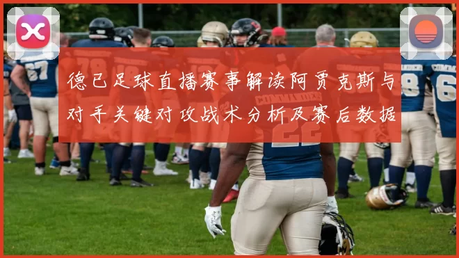 德已足球直播赛事解读阿贾克斯与对手关键对攻战术分析及赛后数据影响