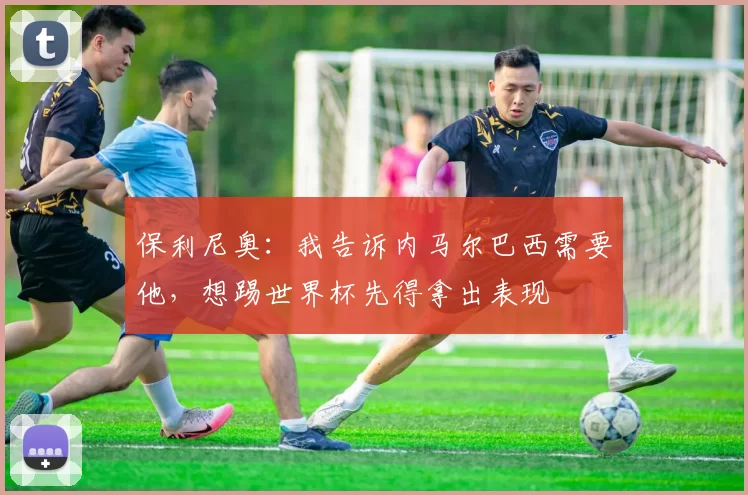 保利尼奥：我告诉内马尔巴西需要他，想踢世界杯先得拿出表现