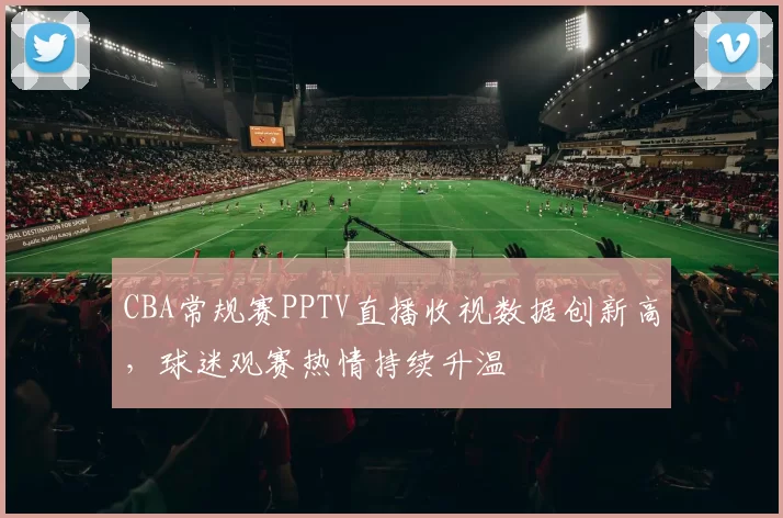 CBA常规赛PPTV直播收视数据创新高，球迷观赛热情持续升温