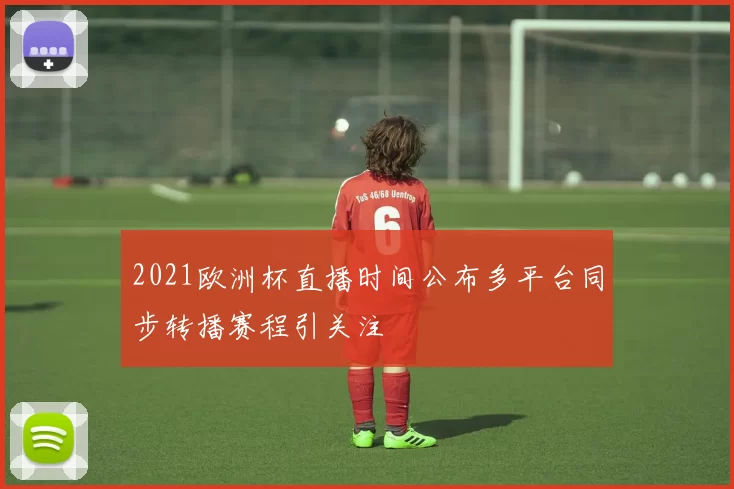 2021欧洲杯直播时间公布多平台同步转播赛程引关注