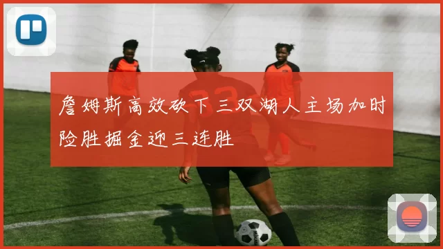 詹姆斯高效砍下三双湖人主场加时险胜掘金迎三连胜