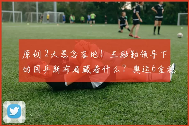 原创 2大悬念落地！王励勤领导下的国乒新布局藏着什么？奥运6金稳了