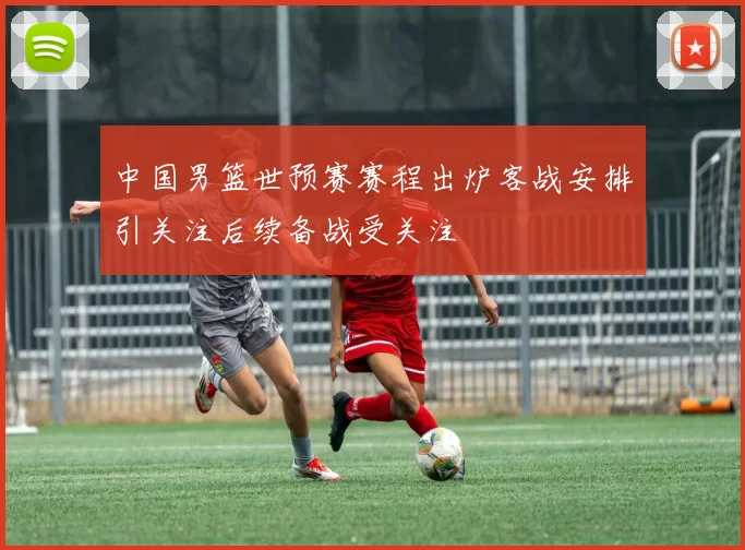 中国男篮世预赛赛程出炉客战安排引关注后续备战受关注