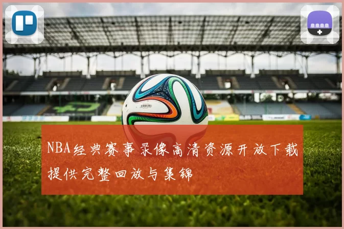 NBA经典赛事录像高清资源开放下载提供完整回放与集锦