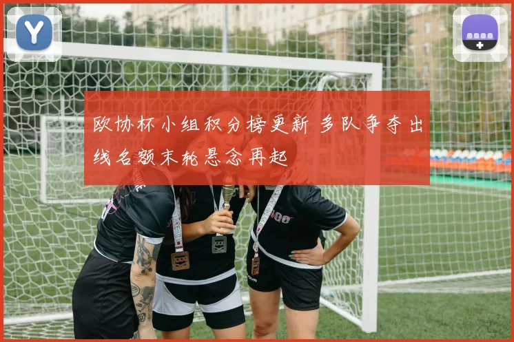 欧协杯小组积分榜更新 多队争夺出线名额末轮悬念再起