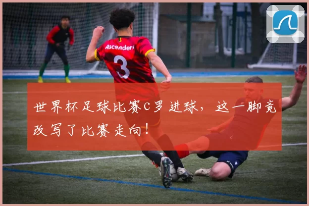 世界杯足球比赛c罗进球，这一脚竟改写了比赛走向！