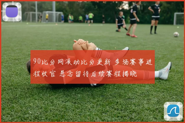 90比分网滚动比分更新 多场赛事进程收官 悬念留待后续赛程揭晓